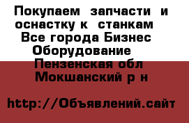 Покупаем  запчасти  и оснастку к  станкам. - Все города Бизнес » Оборудование   . Пензенская обл.,Мокшанский р-н